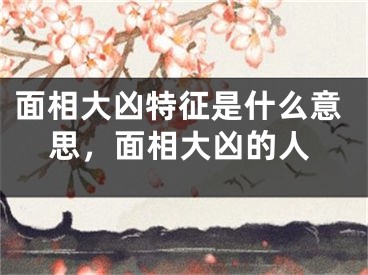 面相大凶特征是什么意思,面相大凶的人