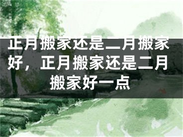 正月搬家还是二月搬家好,正月搬家还是二月搬家好一点