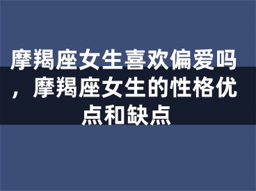 摩羯座女生喜欢偏爱吗,摩羯座女生的性格优点和缺点
