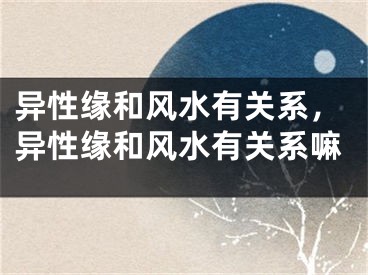 异性缘和风水有关系,异性缘和风水有关系嘛