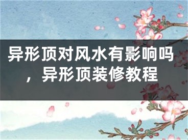 异形顶对风水有影响吗，异形顶装修教程