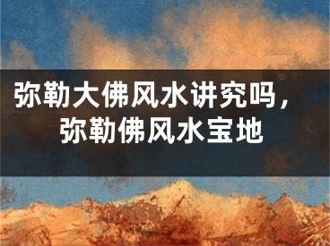 弥勒大佛风水讲究吗，弥勒佛风水宝地