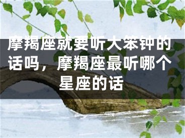 摩羯座就要听大笨钟的话吗，摩羯座最听哪个星座的话