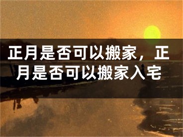 正月是否可以搬家，正月是否可以搬家入宅