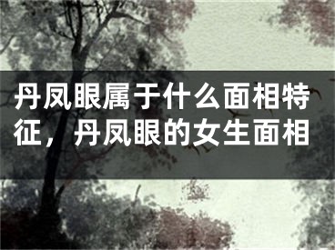 丹凤眼属于什么面相特征，丹凤眼的女生面相