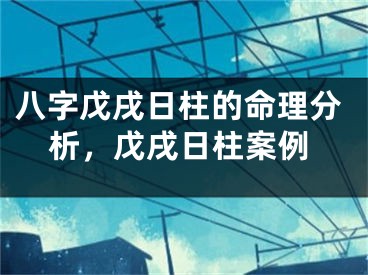 八字戊戌日柱的命理分析，戊戌日柱案例