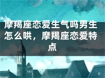 摩羯座恋爱生气吗男生怎么哄，摩羯座恋爱特点