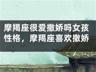摩羯座很爱撒娇吗女孩性格，摩羯座喜欢撒娇