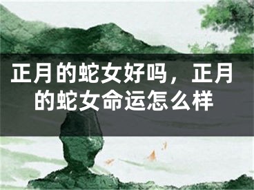 正月的蛇女好吗，正月的蛇女命运怎么样