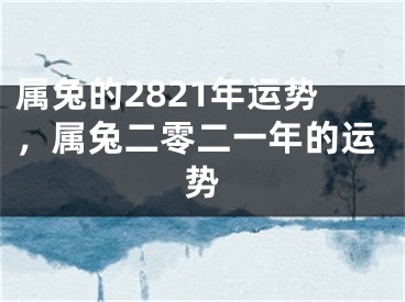 属兔的2821年运势，属兔二零二一年的运势