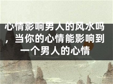 心情影响男人的风水吗，当你的心情能影响到一个男人的心情