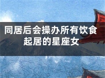 同居后会操办所有饮食起居的星座女