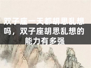 双子座一天都胡思乱想吗，双子座胡思乱想的能力有多强
