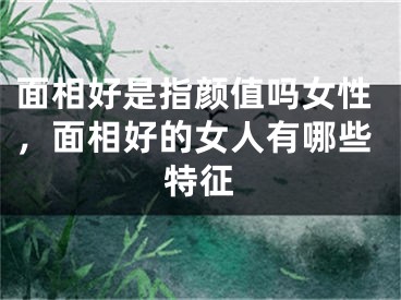 面相好是指颜值吗女性，面相好的女人有哪些特征