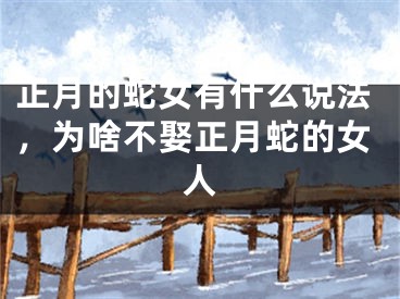 正月的蛇女有什么说法，为啥不娶正月蛇的女人