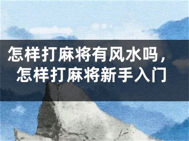 怎样打麻将有风水吗,怎样打麻将新手入门