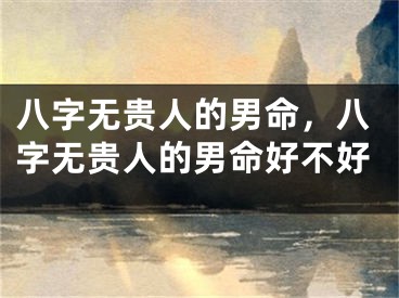 八字无贵人的男命，八字无贵人的男命好不好