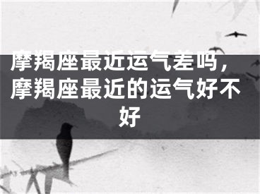 摩羯座最近运气差吗，摩羯座最近的运气好不好
