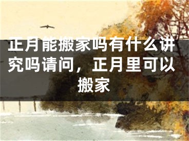 正月能搬家吗有什么讲究吗请问，正月里可以搬家