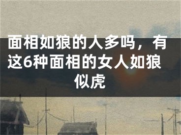 面相如狼的人多吗，有这6种面相的女人如狼似虎
