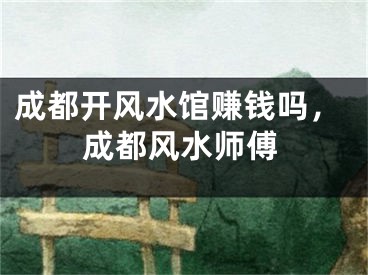 成都开风水馆赚钱吗，成都风水师傅