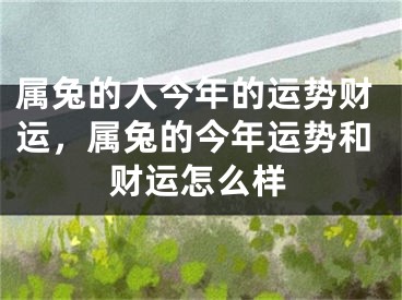 属兔的人今年的运势财运，属兔的今年运势和财运怎么样