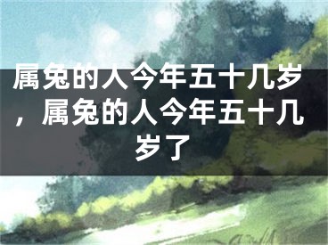 属兔的人今年五十几岁,属兔的人今年五十几岁了