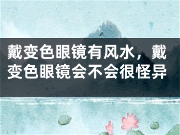 戴变色眼镜有风水，戴变色眼镜会不会很怪异