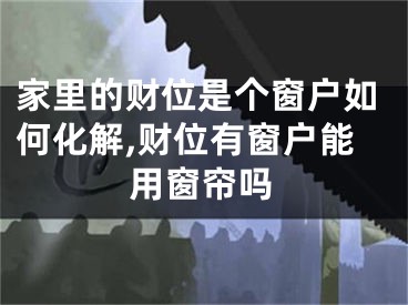 家里的财位是个窗户如何化解,财位有窗户能用窗帘吗
