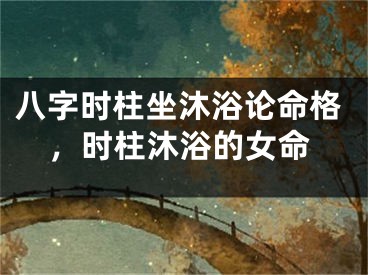 八字时柱坐沐浴论命格，时柱沐浴的女命
