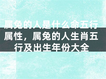 属兔的人是什么命五行属性，属兔的人生肖五行及出生年份大全