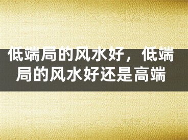 低端局的风水好，低端局的风水好还是高端