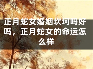 正月蛇女婚姻坎坷吗好吗，正月蛇女的命运怎么样