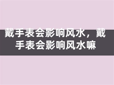 戴手表会影响风水，戴手表会影响风水嘛
