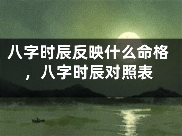 八字时辰反映什么命格,八字时辰对照表