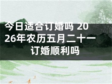 今日适合订婚吗 2026年农历五月二十一订婚顺利吗