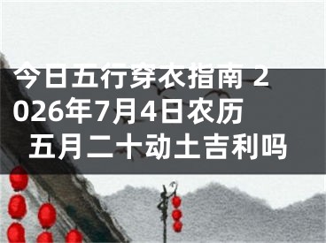 今日五行穿衣指南 2026年7月4日农历五月二十动土吉利吗