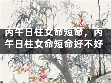 丙午日柱女命短命，丙午日柱女命短命好不好
