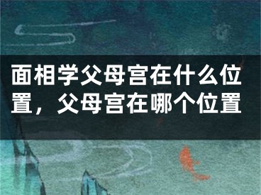 面相学父母宫在什么位置，父母宫在哪个位置