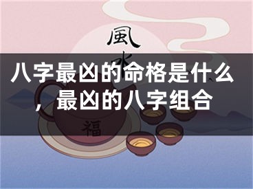 八字最凶的命格是什么，最凶的八字组合