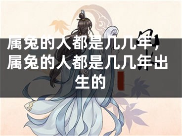 属兔的人都是几几年，属兔的人都是几几年出生的