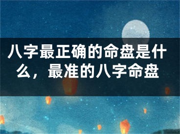 八字最正确的命盘是什么，最准的八字命盘
