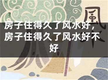 房子住得久了风水好，房子住得久了风水好不好