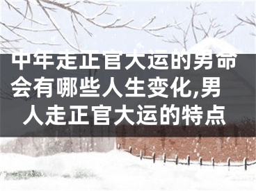 中年走正官大运的男命会有哪些人生变化,男人走正官大运的特点