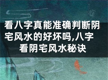 看八字真能准确判断阴宅风水的好坏吗,八字看阴宅风水秘诀