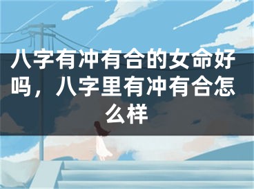 八字有冲有合的女命好吗，八字里有冲有合怎么样