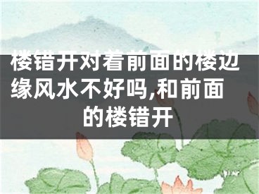 楼错开对着前面的楼边缘风水不好吗,和前面的楼错开