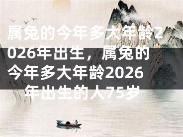 属兔的今年多大年龄2026年出生，属兔的今年多大年龄2026年出生的人75岁