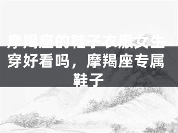 摩羯座的鞋子衣服女生穿好看吗，摩羯座专属鞋子