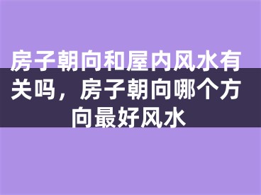 房子朝向和屋内风水有关吗，房子朝向哪个方向最好风水